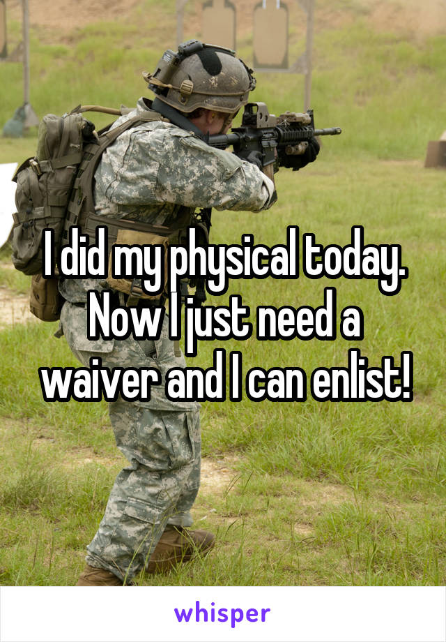 I did my physical today. Now I just need a waiver and I can enlist!
