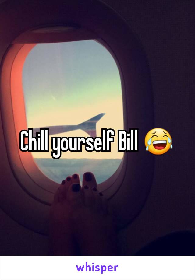 Chill yourself Bill 😂