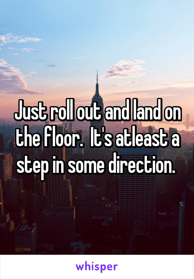 Just roll out and land on the floor.  It's atleast a step in some direction. 