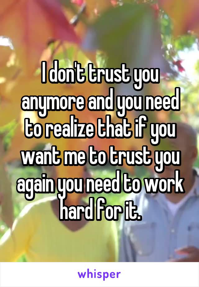 I don't trust you anymore and you need to realize that if you want me to trust you again you need to work hard for it.