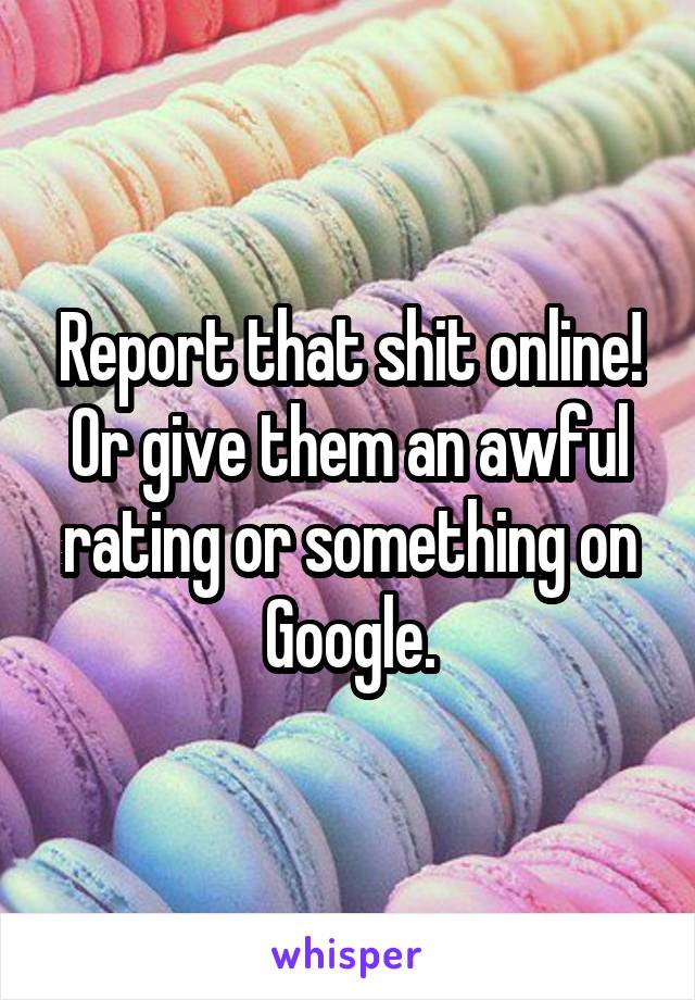 Report that shit online! Or give them an awful rating or something on Google.