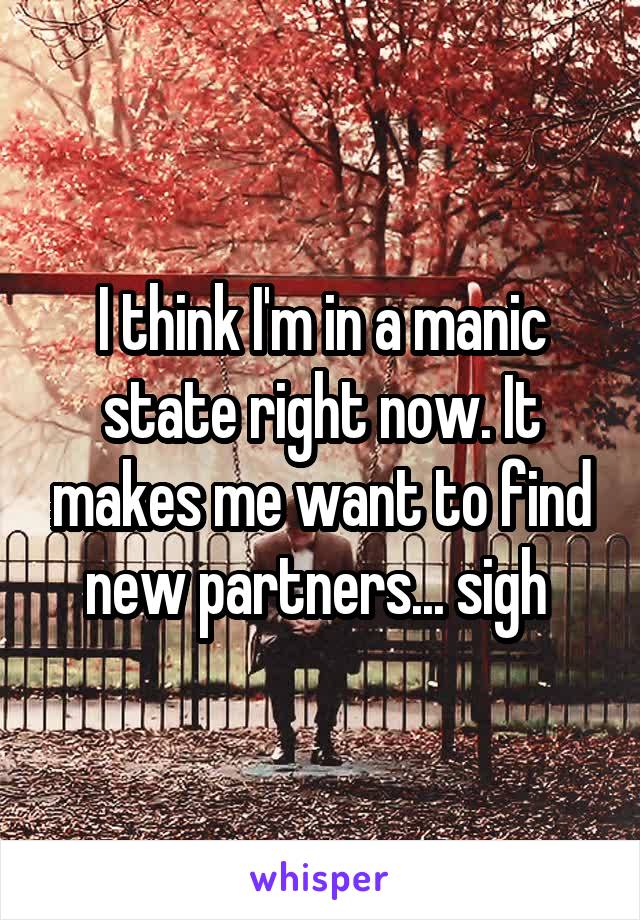 I think I'm in a manic state right now. It makes me want to find new partners... sigh 