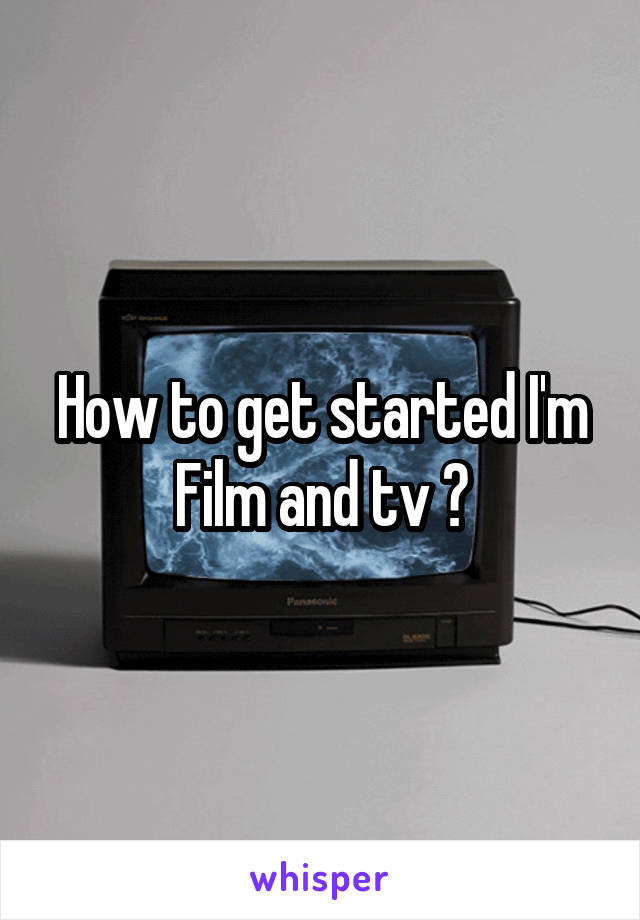 How to get started I'm Film and tv ?