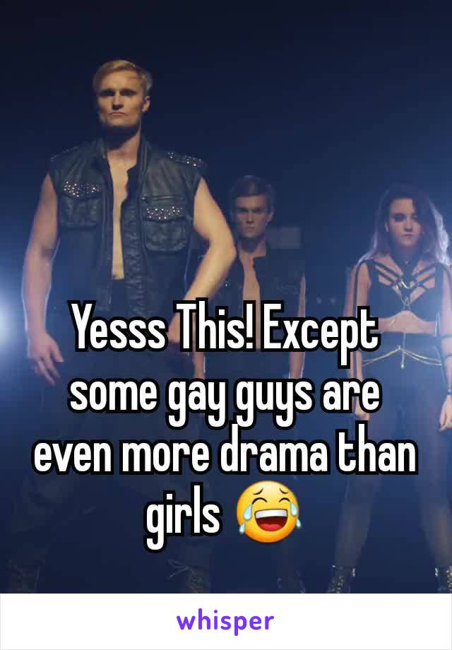 Yesss This! Except some gay guys are even more drama than girls 😂