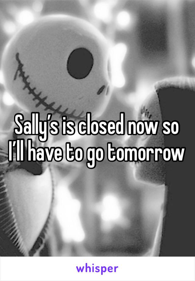 Sally’s is closed now so I’ll have to go tomorrow 