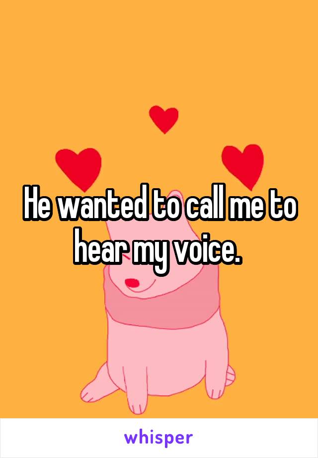 He wanted to call me to hear my voice. 