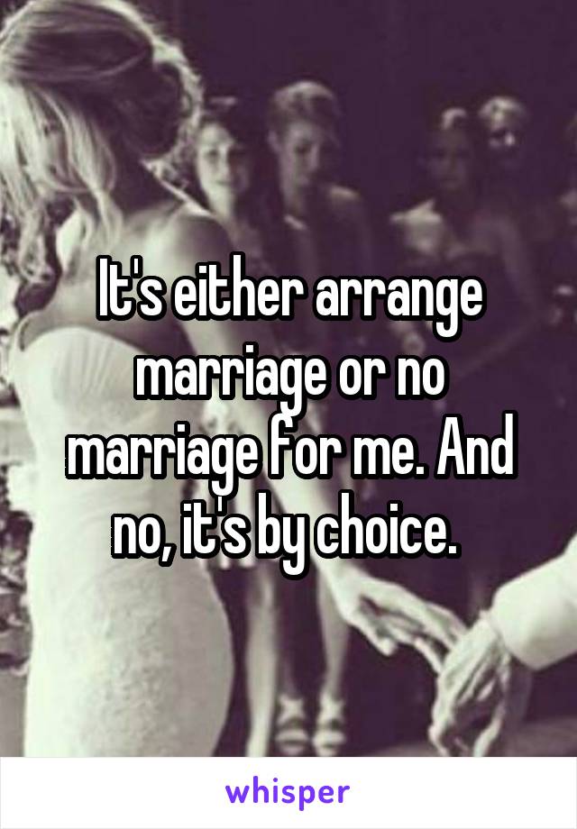 It's either arrange marriage or no marriage for me. And no, it's by choice. 