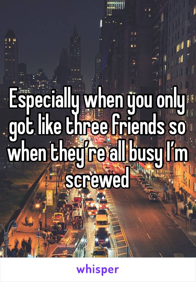 Especially when you only got like three friends so when they’re all busy I’m screwed 