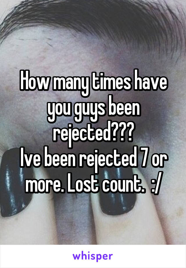 How many times have you guys been rejected???
Ive been rejected 7 or more. Lost count.  :/
