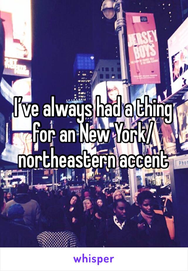 I’ve always had a thing for an New York/northeastern accent
