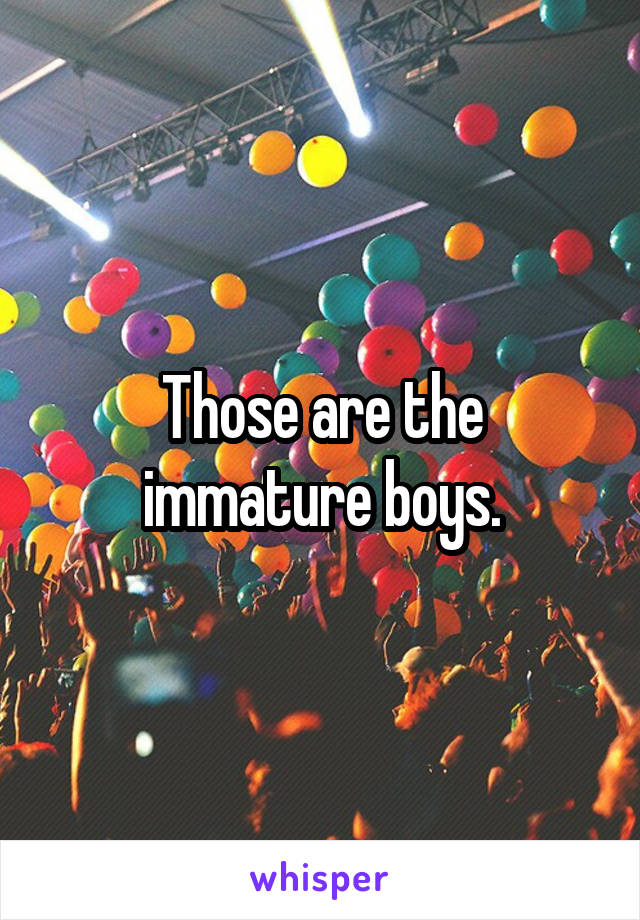 Those are the immature boys.