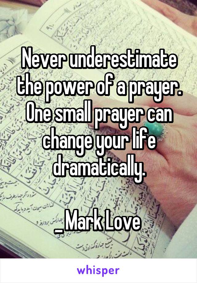 Never underestimate the power of a prayer. One small prayer can change your life dramatically.

_ Mark Love 