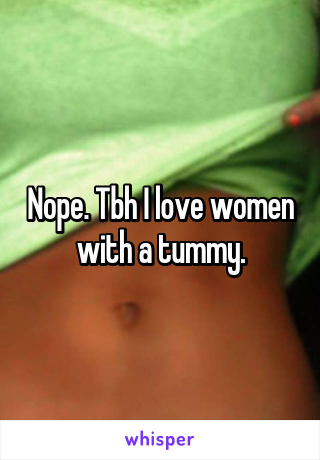 Nope. Tbh I love women with a tummy.
