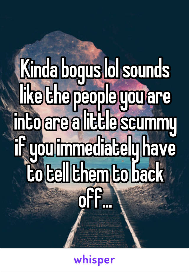Kinda bogus lol sounds like the people you are into are a little scummy if you immediately have to tell them to back off...