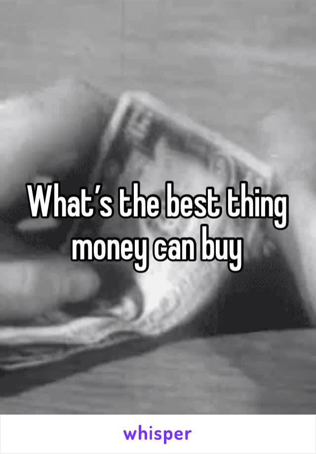 What’s the best thing money can buy
