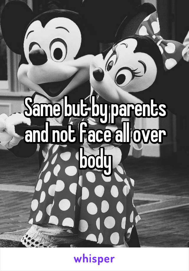 Same but by parents and not face all over body