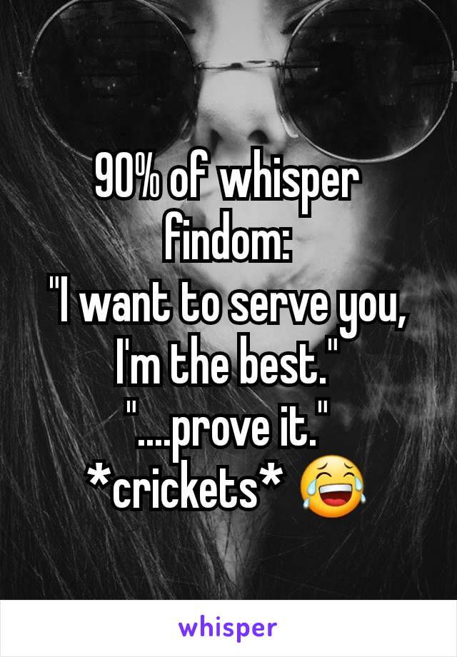 90% of whisper findom:
"I want to serve you, I'm the best."
"....prove it."
*crickets* 😂