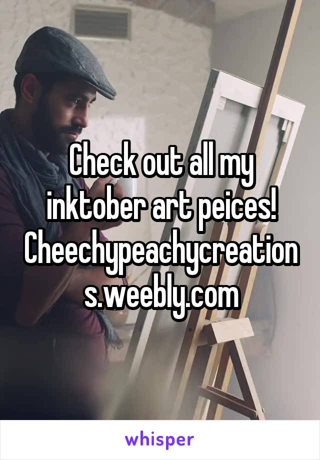 Check out all my inktober art peices! Cheechypeachycreations.weebly.com
