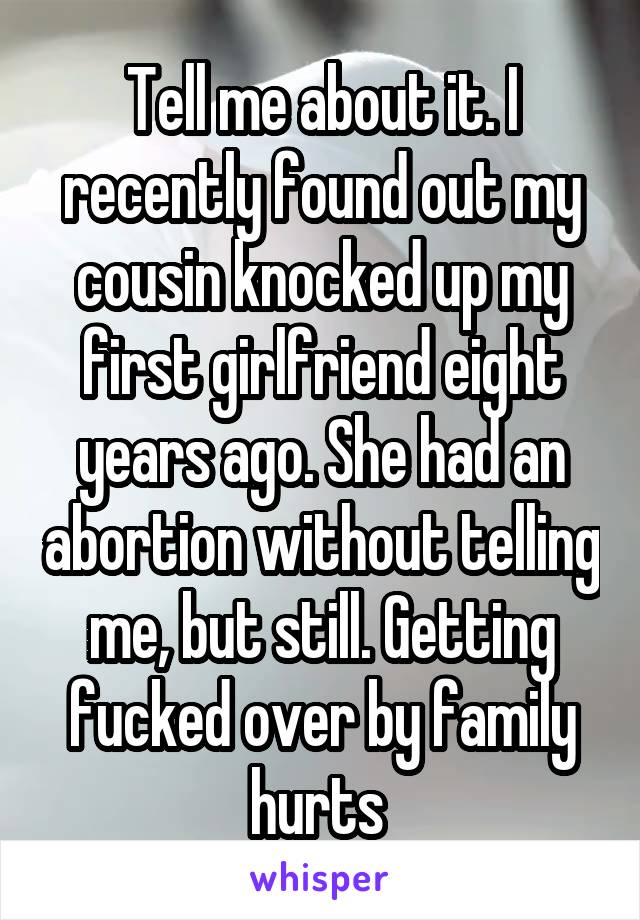 Tell me about it. I recently found out my cousin knocked up my first girlfriend eight years ago. She had an abortion without telling me, but still. Getting fucked over by family hurts 