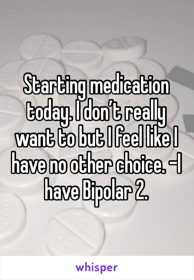 Starting medication today. I don’t really want to but I feel like I have no other choice. -I have Bipolar 2. 