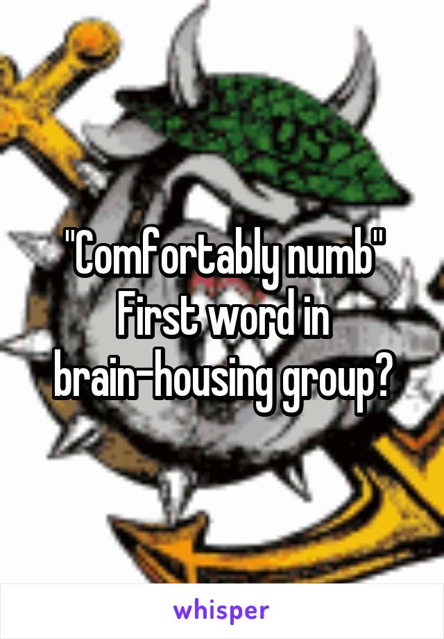 "Comfortably numb"
First word in brain-housing group?