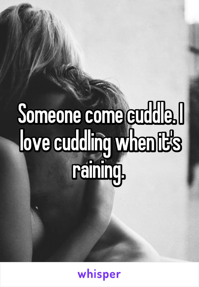 Someone come cuddle. I love cuddling when it's raining. 
