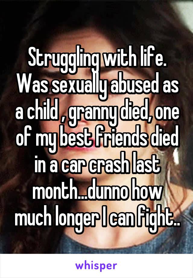 Struggling with life. Was sexually abused as a child , granny died, one of my best friends died in a car crash last month...dunno how much longer I can fight..