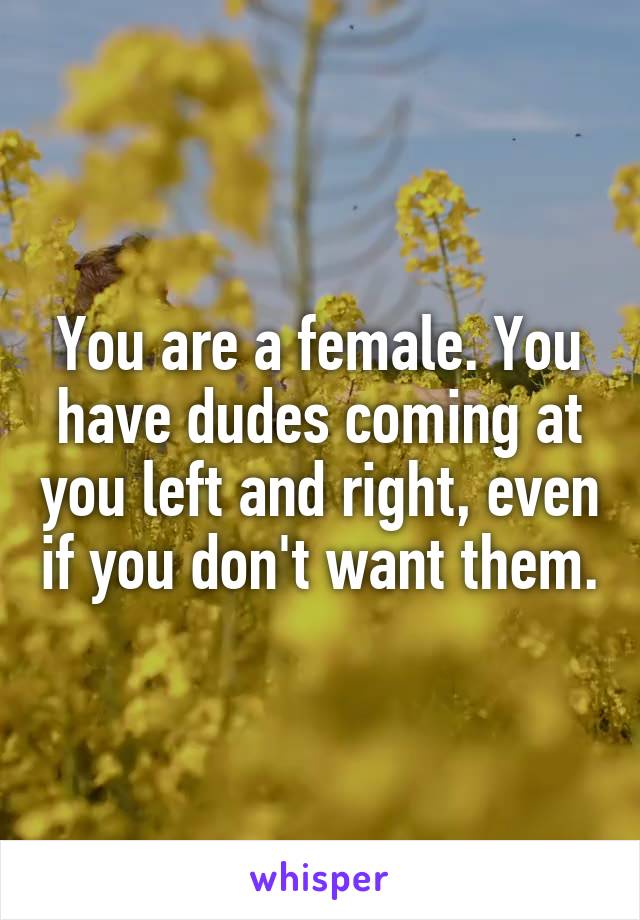 You are a female. You have dudes coming at you left and right, even if you don't want them.