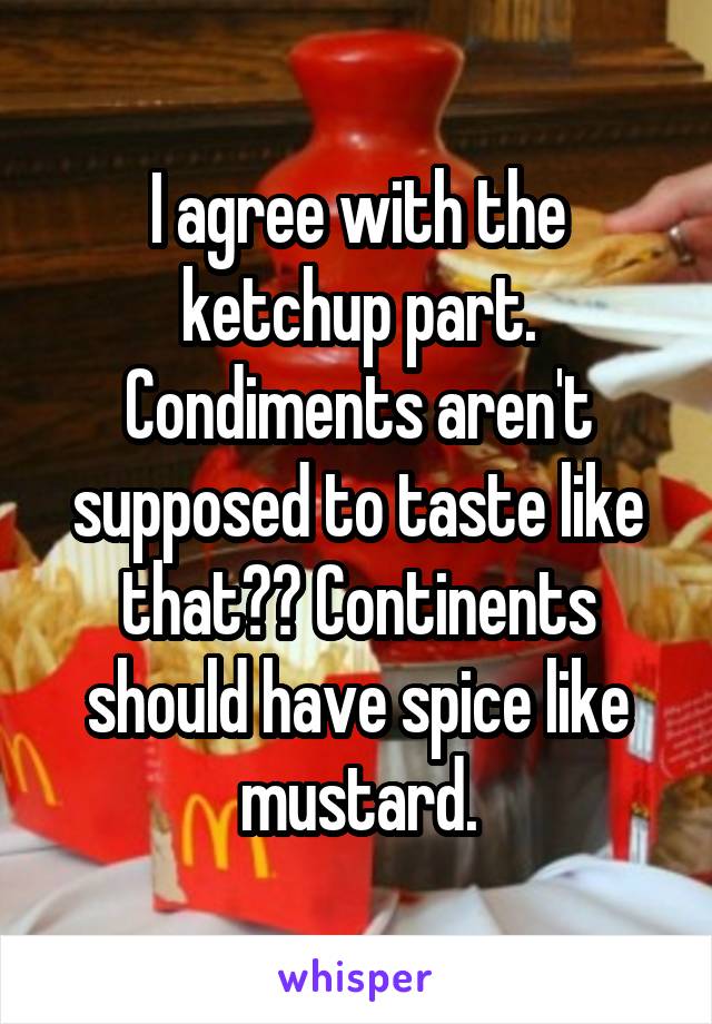 I agree with the ketchup part. Condiments aren't supposed to taste like that?? Continents should have spice like mustard.