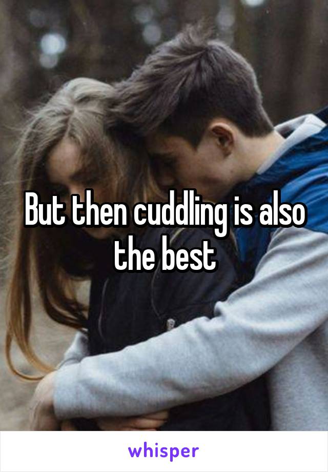 But then cuddling is also the best
