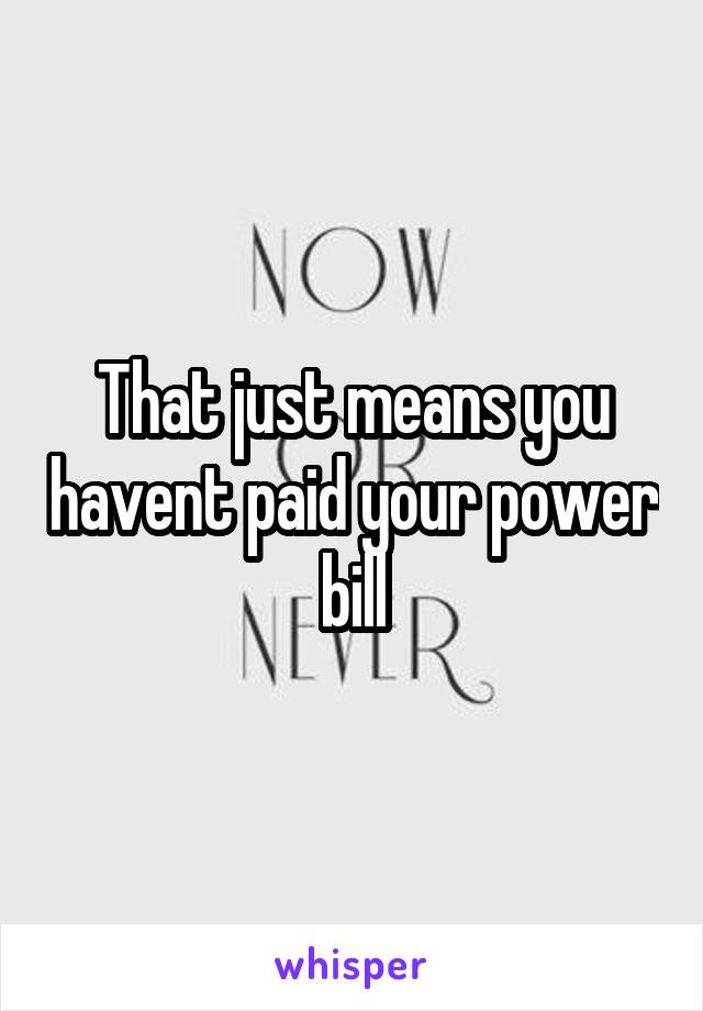 That just means you havent paid your power bill