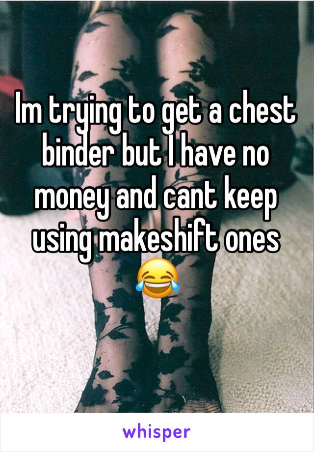Im trying to get a chest binder but I have no money and cant keep using makeshift ones 😂