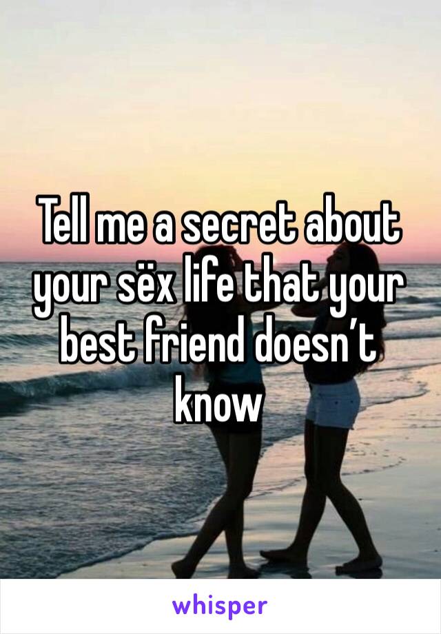Tell me a secret about your sëx life that your best friend doesn’t know 