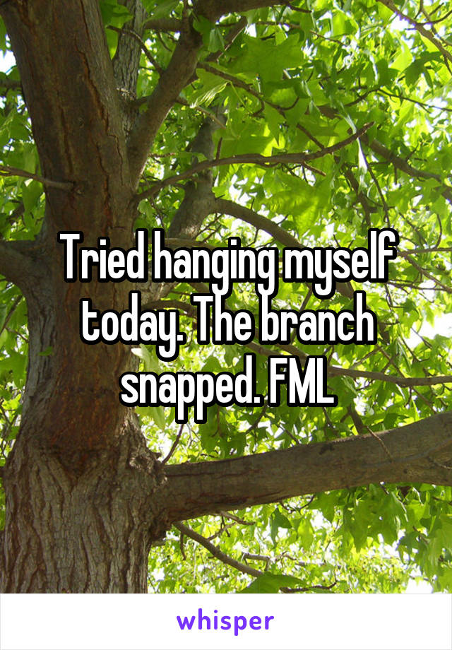 Tried hanging myself today. The branch snapped. FML