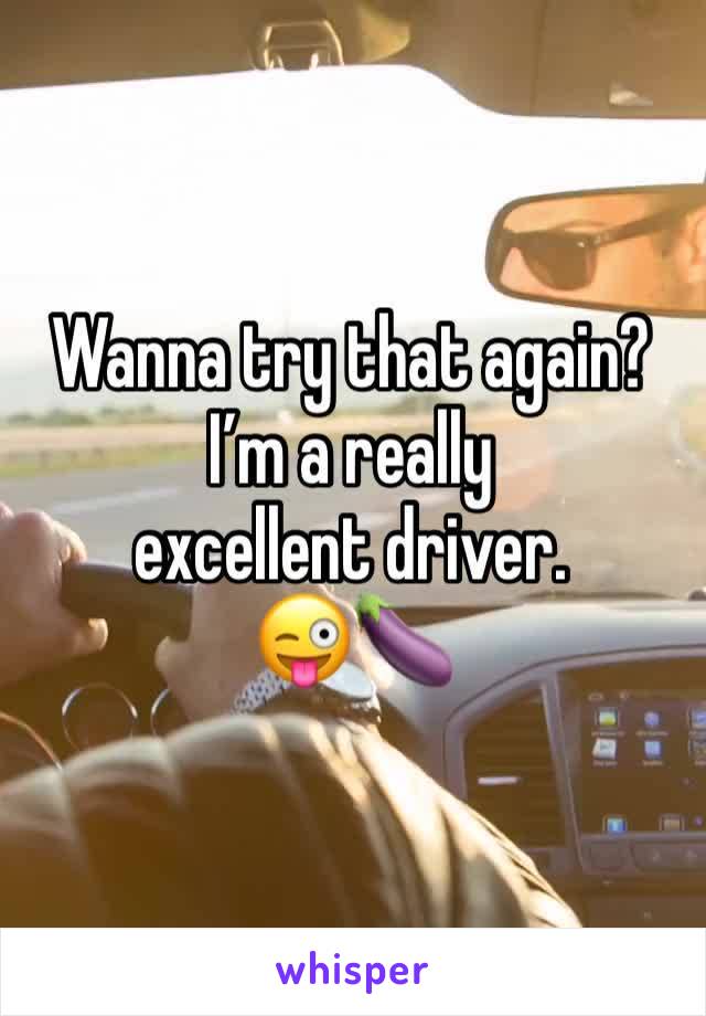 Wanna try that again?
I’m a really excellent driver.
😜🍆