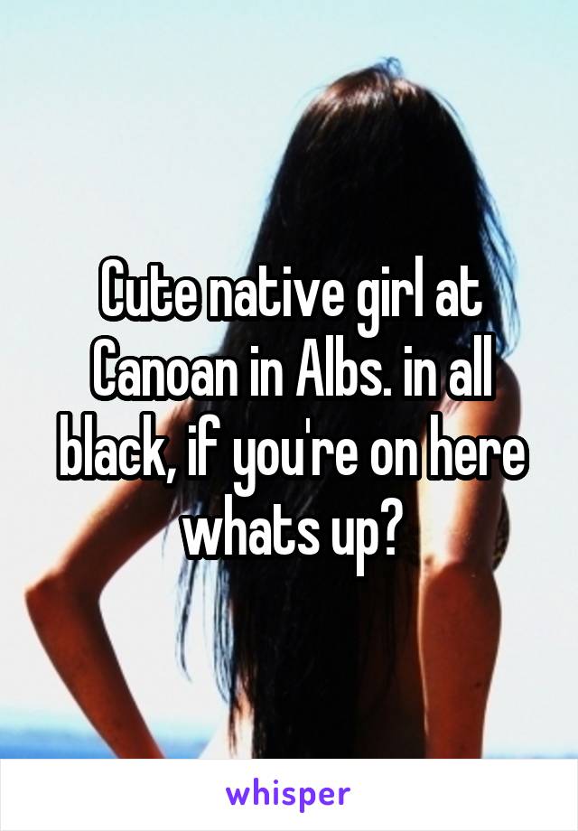 Cute native girl at Canoan in Albs. in all black, if you're on here whats up?