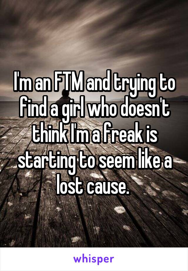 I'm an FTM and trying to find a girl who doesn't think I'm a freak is starting to seem like a lost cause. 