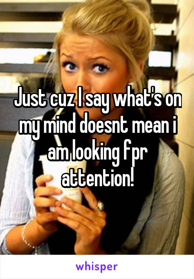 Just cuz I say what's on my mind doesnt mean i am looking fpr attention!