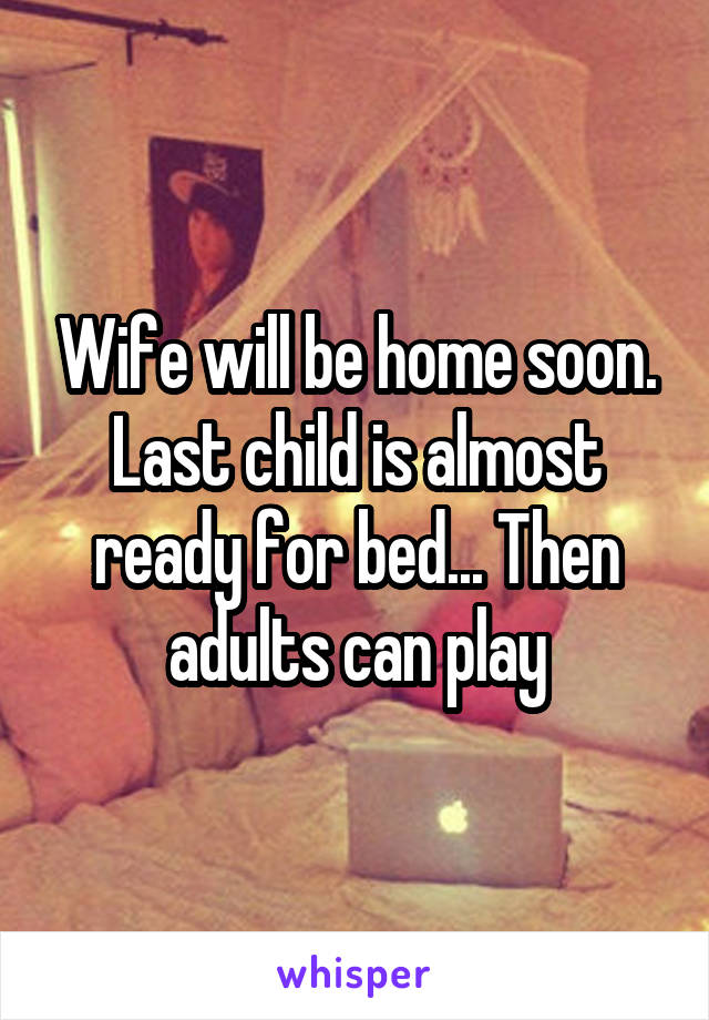 Wife will be home soon. Last child is almost ready for bed... Then adults can play