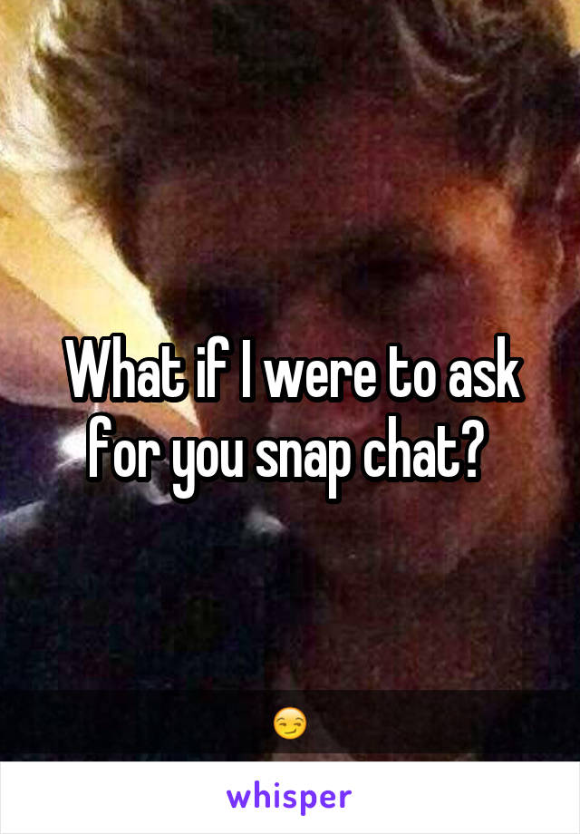 What if I were to ask for you snap chat? 