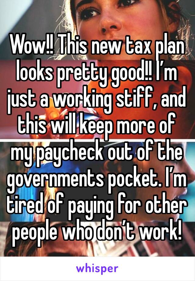 Wow!! This new tax plan looks pretty good!! I’m just a working stiff, and this will keep more of my paycheck out of the governments pocket. I’m tired of paying for other people who don’t work!