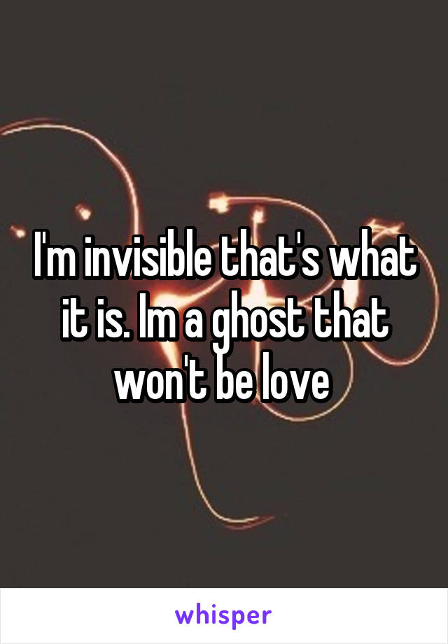I'm invisible that's what it is. Im a ghost that won't be love 