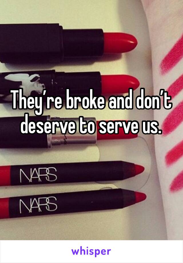 They’re broke and don’t deserve to serve us.