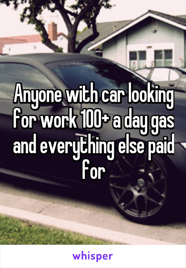 Anyone with car looking for work 100+ a day gas and everything else paid for