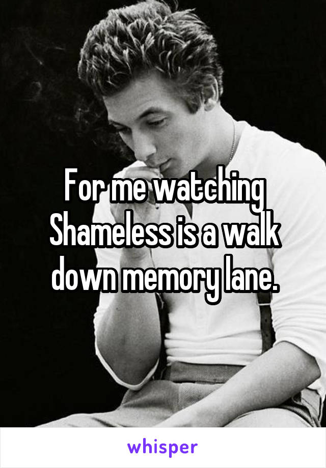 For me watching Shameless is a walk down memory lane.