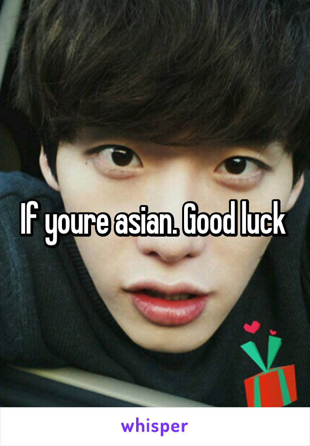 If youre asian. Good luck 
