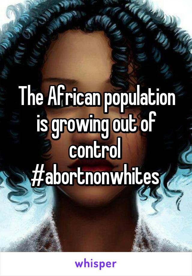 The African population is growing out of control 
#abortnonwhites 