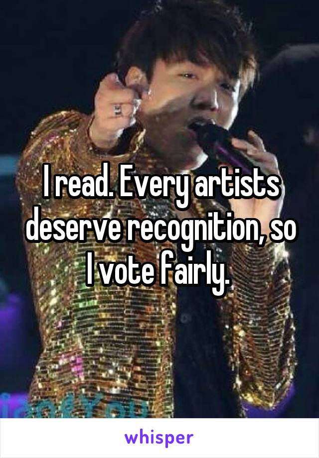 I read. Every artists deserve recognition, so I vote fairly. 