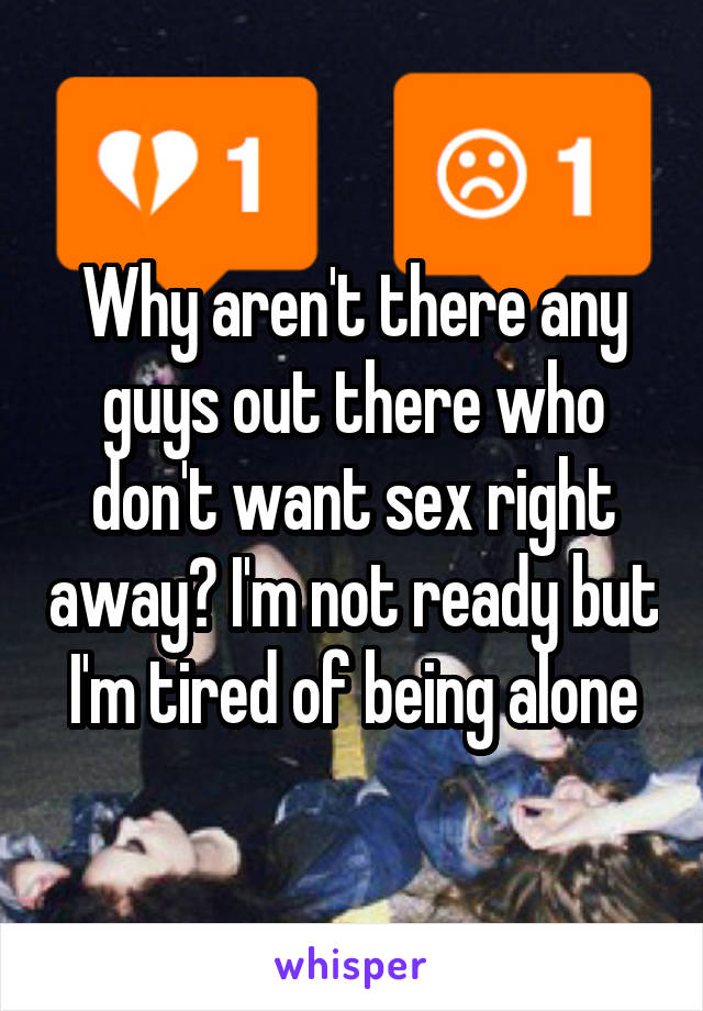 Why aren't there any guys out there who don't want sex right away? I'm not ready but I'm tired of being alone