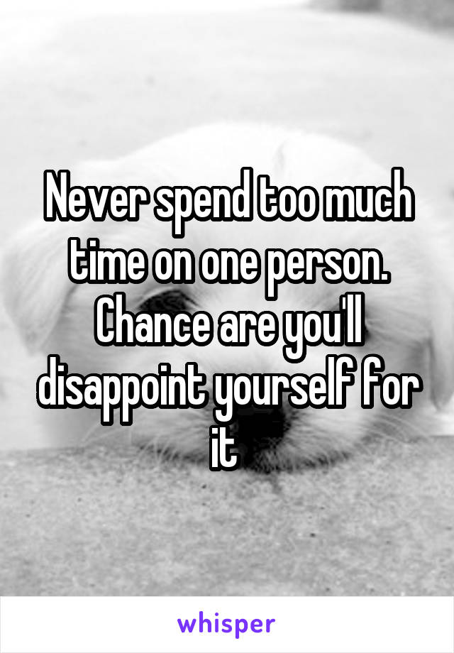 Never spend too much time on one person. Chance are you'll disappoint yourself for it 